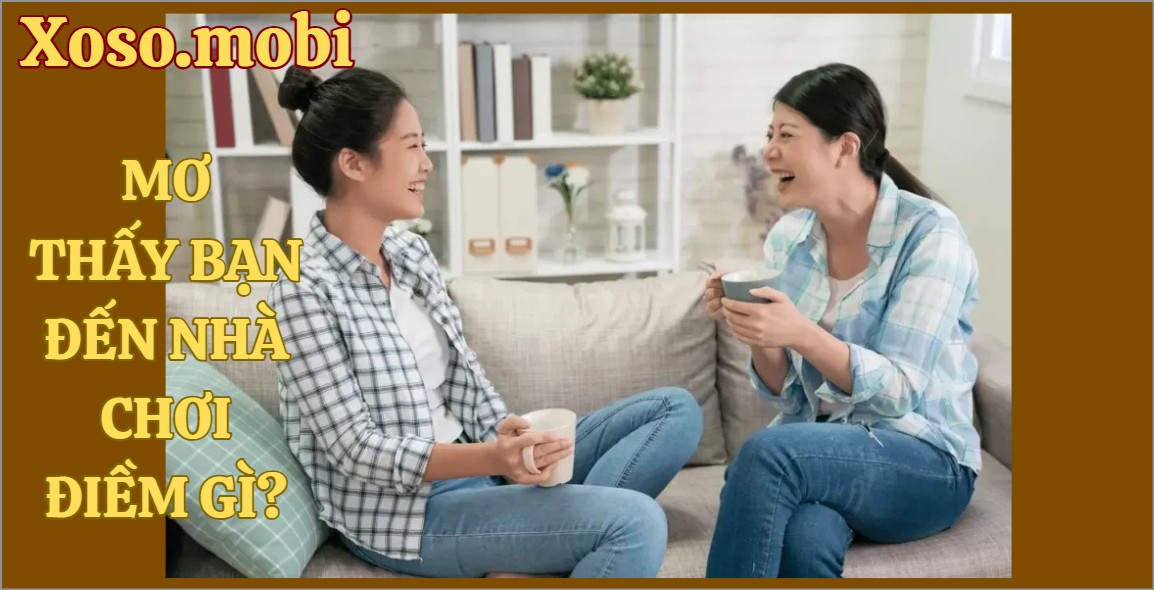 Nằm mơ thấy bạn đến nhà chơi là điềm báo gì