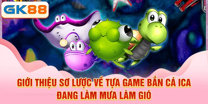  Giới thiệu sơ lược về tựa game bắn cá Ica đang làm mưa làm gió